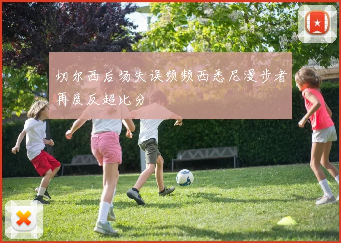 切尔西后场失误频频西悉尼漫步者再度反超比分