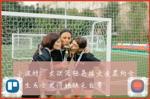 小波特:女孩若轻易接受凌晨约会男生或会觉得她缺乏自尊