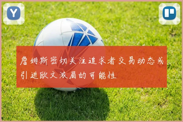 詹姆斯密切关注追求者交易动态或引进欧文浓眉的可能性