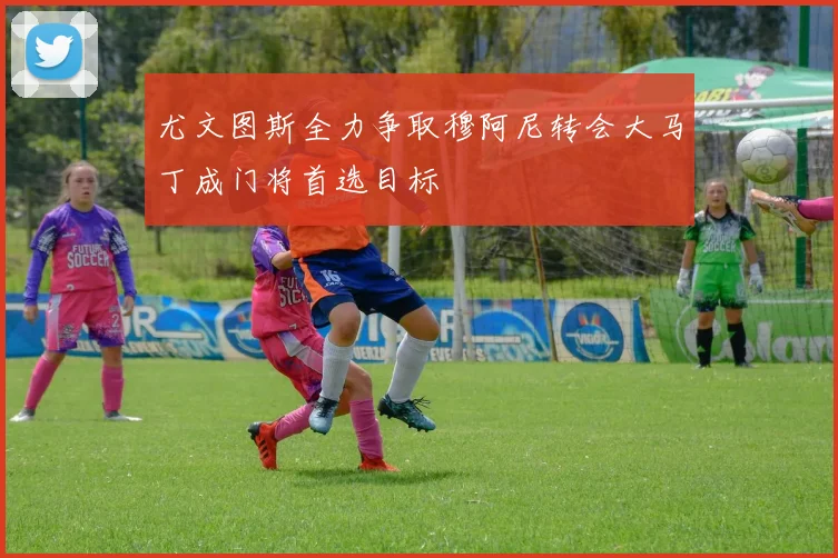 尤文图斯全力争取穆阿尼转会大马丁成门将首选目标
