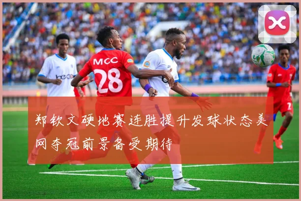 郑钦文硬地赛连胜提升发球状态美网夺冠前景备受期待