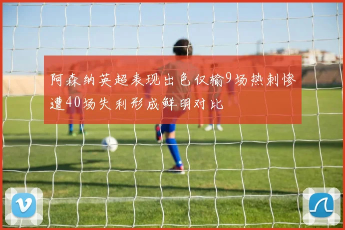 阿森纳英超表现出色仅输9场热刺惨遭40场失利形成鲜明对比